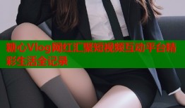 糖心Vlog网红汇聚短视频互动平台精彩生活全记录