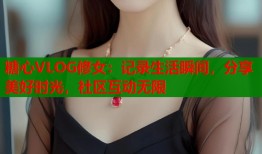 糖心VLOG修女：记录生活瞬间，分享美好时光，社区互动无限