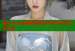 糖心Vlog雷姆的甜蜜日常与粉丝互动全记录