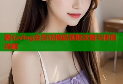 糖心vlog会员兑换码领取攻略与使用详解