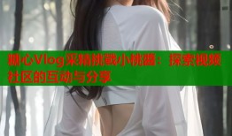 糖心Vlog采精挑戰小桃醬：探索视频社区的互动与分享