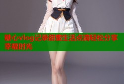 糖心vlog记录甜蜜生活点滴轻松分享幸福时光