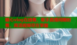 糖心vlog在线看，歌手直播间随时看，高清视频尽在掌握