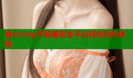 糖心vlog平板兼容全平台轻松创作体验
