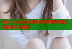 糖心vlog会员兑换码免费领取攻略及最新福利全解析