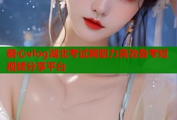 糖心vlog湖北考试网助力高效备考短视频分享平台