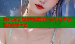 糖心vlog湖北考试网助力高效备考短视频分享平台