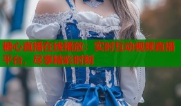 糖心直播在线播放：实时互动视频直播平台，尽享精彩时刻