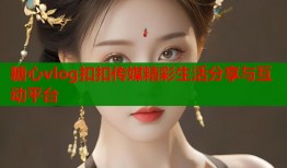 糖心vlog扣扣传媒精彩生活分享与互动平台