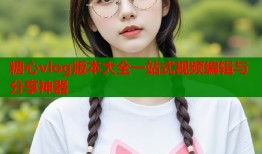 糖心vlog版本大全一站式视频编辑与分享神器