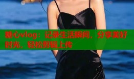 糖心vlog：记录生活瞬间，分享美好时光，轻松剪辑上传