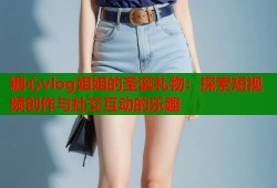 糖心vlog姐姐的圣诞礼物：探索短视频创作与社交互动的乐趣