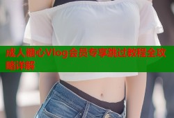成人糖心Vlog会员专享跳过教程全攻略详解