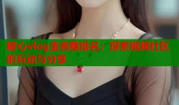 糖心vlog金善雅排名：探索视频社区的互动与分享
