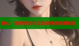 糖心：情感社交与互动分享的新潮社区