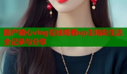 国产糖心vlog在线观看up主精彩生活全记录与分享