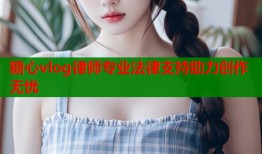 糖心vlog律师专业法律支持助力创作无忧