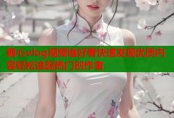 糖心vlog视频谁好看快速发现优质内容轻松追踪热门创作者