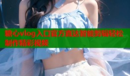 糖心vlog入口官方直达智能剪辑轻松制作精彩视频
