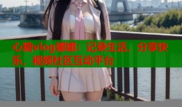 心糖vlog娜娜：记录生活，分享快乐，视频社区互动平台