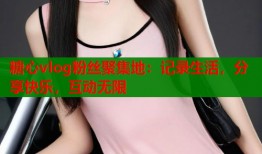 糖心vlog粉丝聚集地：记录生活，分享快乐，互动无限