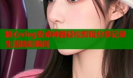 糖心vlog安卓神器轻松剪辑分享记录生活精彩瞬间