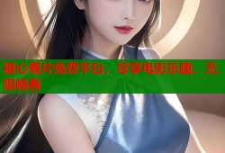 糖心看片免费平台，尽享电影乐趣，无限畅看