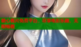 糖心看片免费平台，尽享电影乐趣，无限畅看