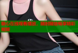 糖心在线观看播放，随时随地畅享精彩视频