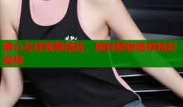 糖心在线观看播放，随时随地畅享精彩视频