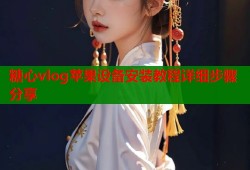 糖心vlog苹果设备安装教程详细步骤分享