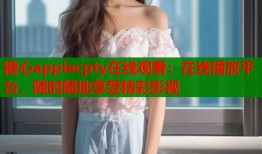 糖心applecpty在线观看：在线播放平台，随时随地享受精彩影视