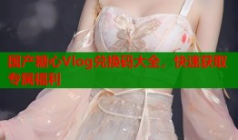 国产糖心Vlog兑换码大全，快速获取专属福利