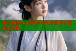 糖心剧情vlog精彩分享轻松制作引爆观众兴趣