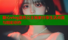 糖心vlog蓝色公主独家分享生活点滴与精彩创作