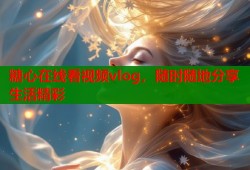 糖心在线看视频vlog，随时随地分享生活精彩