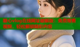 糖心vlog在线网址破解版：免费观看视频，轻松解锁精彩内容
