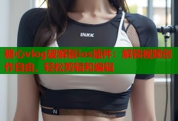 糖心vlog破解版ios插件：解锁视频创作自由，轻松剪辑和编辑