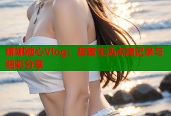 娜娜糖心Vlog：甜蜜生活点滴记录与精彩分享