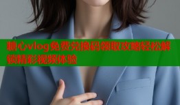 糖心vlog免费兑换码领取攻略轻松解锁精彩视频体验