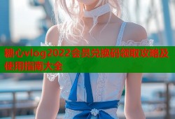 糖心vlog2022会员兑换码领取攻略及使用指南大全