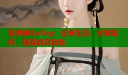 亚洲糖心vlog：记录生活，分享美好，展现真实自我
