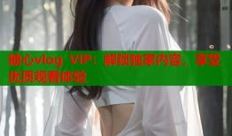糖心vlog VIP：解锁独家内容，享受优质观看体验