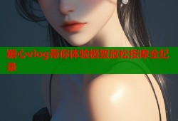 糖心vlog带你体验极致放松按摩全纪录
