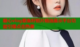 糖心vlog蔡鱼籽照片精选展示平台功能引爆点击热潮