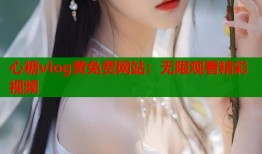 心糖vlog黄免费网站：无限观看精彩视频