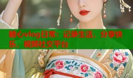 糖心vlog日常：记录生活，分享快乐，视频社交平台