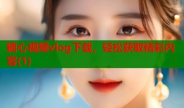 糖心视频vlog下载，轻松获取精彩内容(1)