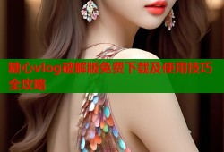 糖心vlog破解版免费下载及使用技巧全攻略