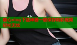 糖心vlog下载神器一键保存精彩视频轻松无忧